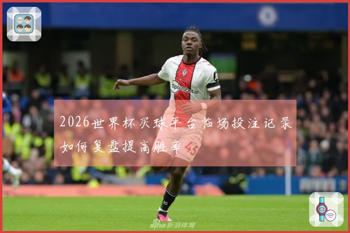 2026世界杯买球平台临场投注记录如何复盘提高胜率