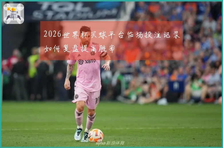 2026世界杯买球平台临场投注记录如何复盘提高胜率