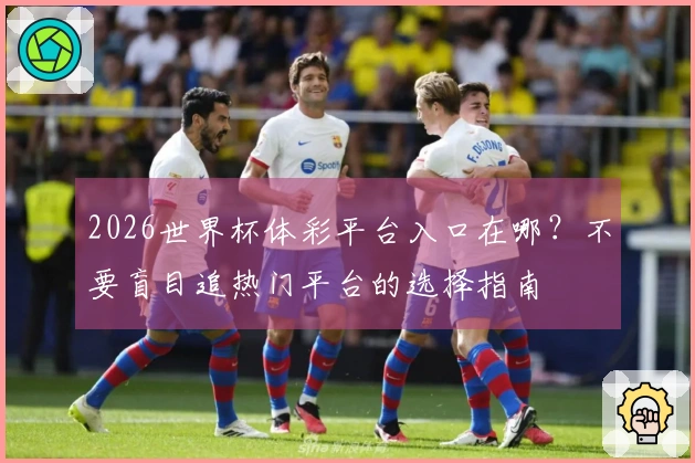 2026世界杯体彩平台入口在哪？不要盲目追热门平台的选择指南