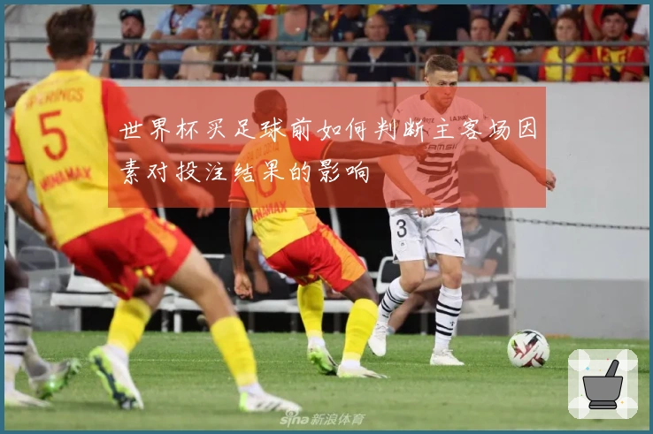 世界杯买足球前如何判断主客场因素对投注结果的影响