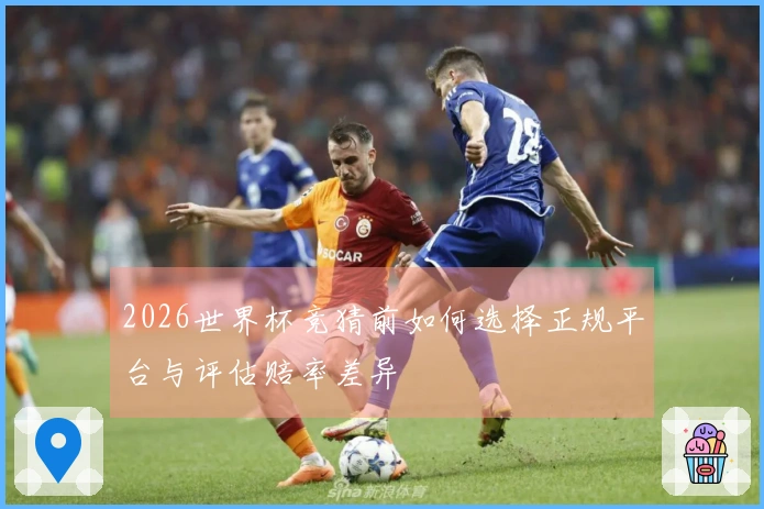 2026世界杯竞猜前如何选择正规平台与评估赔率差异